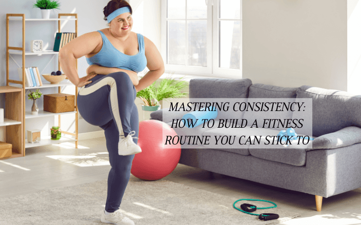 Mastering Consistency: How to Build a Fitness Routine You Can Stick To